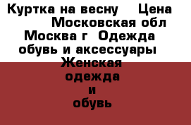 Куртка на весну  › Цена ­ 1 000 - Московская обл., Москва г. Одежда, обувь и аксессуары » Женская одежда и обувь   . Московская обл.,Москва г.